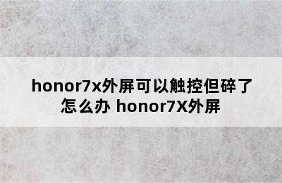 honor7x外屏可以触控但碎了怎么办 honor7X外屏